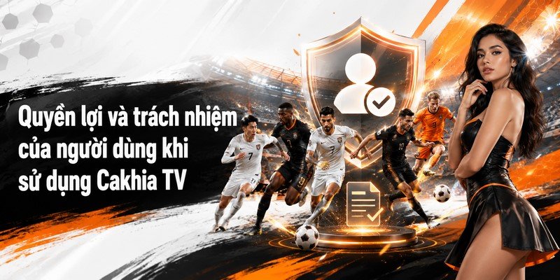 Quyền lợi và trách nhiệm của người dùng khi sử dụng Cakhia TV