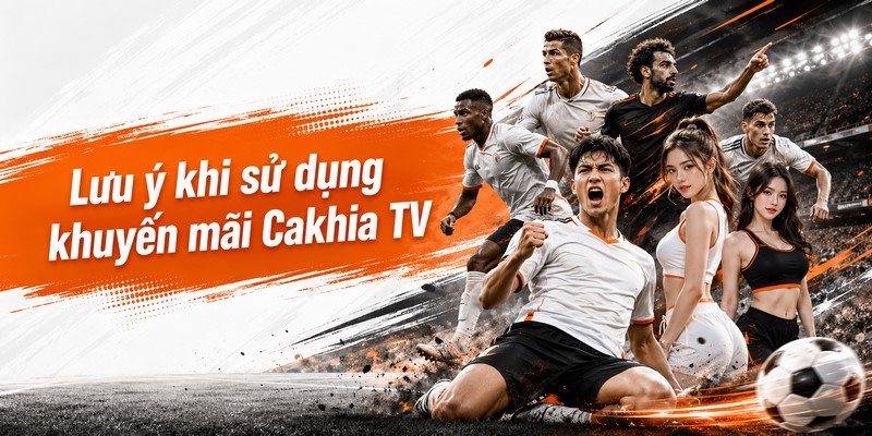 Lưu ý khi sử dụng khuyến mãi Cakhia TV