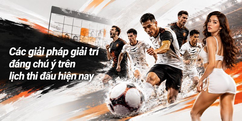 Các giải pháp giải trí đáng chú ý trên lịch thi đấu hiện nay