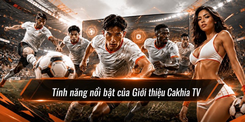 Tính năng nổi bật của Giới thiệu Cakhia TV