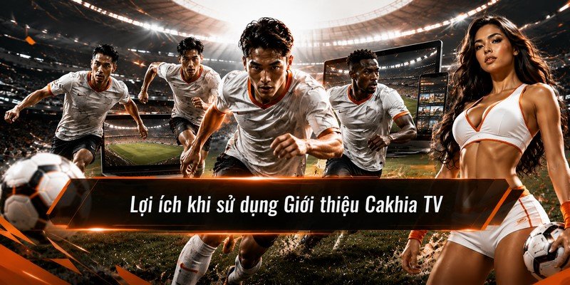 Lợi ích khi sử dụng Giới thiệu Cakhia TV