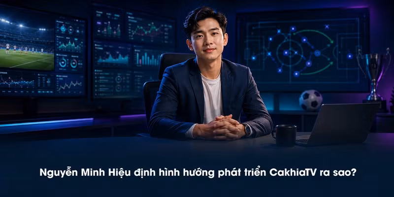 Nguyễn Minh Hiệu định hình hướng phát triển CakhiaTV ra sao?